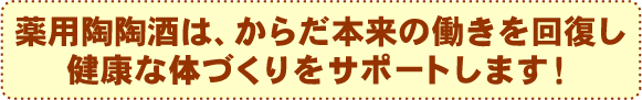 薬用陶陶酒は、からだ本来の働きを回復し、健康な体づくりをサポートします！