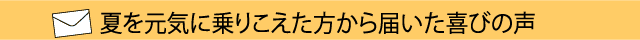 夏を元気に乗りこえた方から届いた喜びの声