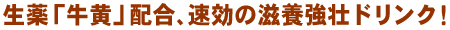 生薬｢牛黄｣配合、速効の滋養強壮ドリンク！