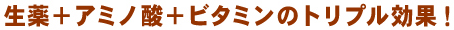 生薬＋アミノ酸＋ビタミンのトリプル効果！