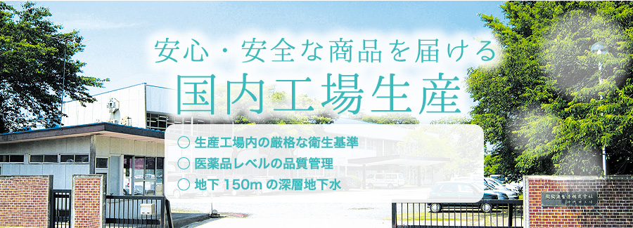 安心・安全な商品を届ける国内工場生産生産工場内の厳格な衛生基準医薬品レベルの品質管理地下150mの深層地下水