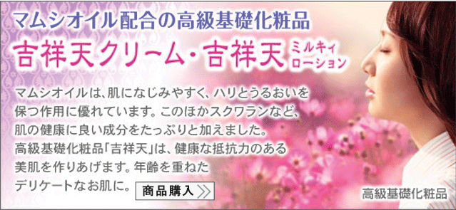 マムシオイル配合の高級基礎化粧品/吉祥天クリーム・吉祥天(ミルキィローション)/マムシオイルは肌になじみやすく、ハリとうるおいを/保つ作用に優れています。このほかスクワランなど、/肌の健康に良い成分をたっぷりと加えました。/高級基礎化粧品「吉祥天」は、健康な抵抗力のある/美肌を作りあげます。年齢を重ねた/デリケートなお肌に。