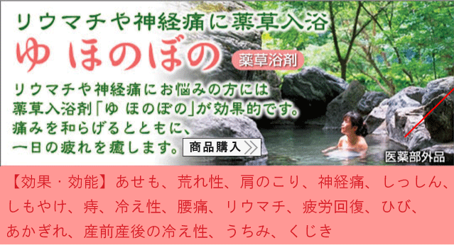 リウマチや神経通に薬草入浴ゆほのぼのリウマチや神経通にお悩みの方には薬草入浴剤「ゆほのぼの」が効果的。痛みを和らげるとともに、一日の疲れを癒します。【効果・効能】あせも、荒れ性、肩のこり、神経痛、しっしん、しもやけ、痔、冷え性、腰痛、リウマチ、疲労回復、ひび、あかぎれ、産前産後の冷え性、うちみ、くじき